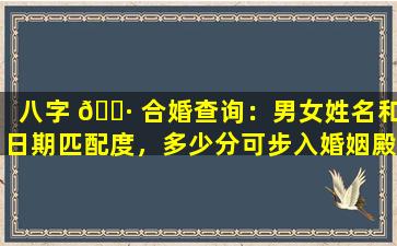 八字 🌷 合婚查询：男女姓名和日期匹配度，多少分可步入婚姻殿堂